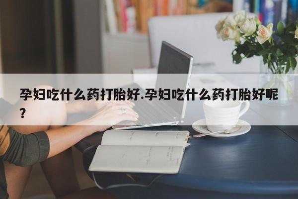 售米非司酮片包邮孕妇吃什么药打胎好.孕妇吃什么药打胎好呢？