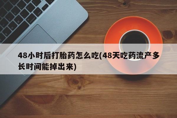 售米非司酮片包邮48小时后打胎药怎么吃(48天吃药流产多长时间能掉出来)