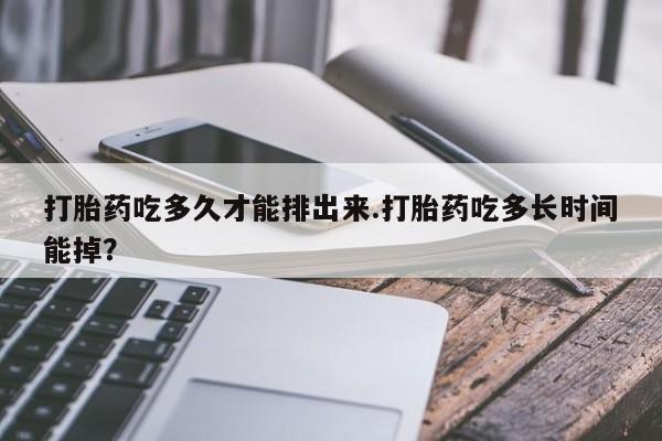 售米非司酮片包邮打胎药吃多久才能排出来.打胎药吃多长时间能掉？