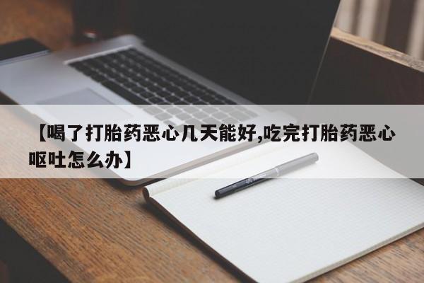 售米非司酮片包邮【喝了打胎药恶心几天能好,吃完打胎药恶心呕吐怎么办】