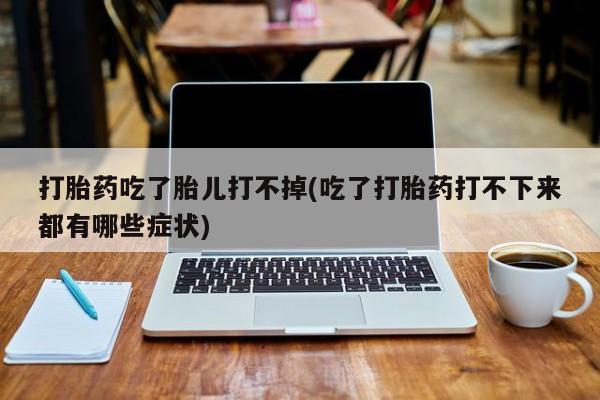 售米非司酮片包邮打胎药吃了胎儿打不掉(吃了打胎药打不下来都有哪些症状)