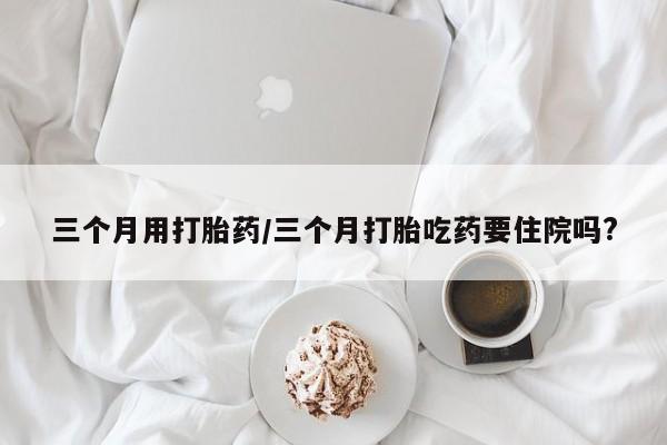 售米非司酮片包邮三个月用打胎药/三个月打胎吃药要住院吗?