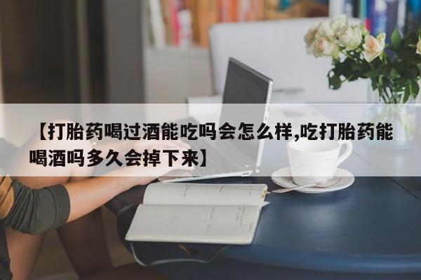 售米非司酮片包邮【打胎药喝过酒能吃吗会怎么样,吃打胎药能喝酒吗多久会掉下来】