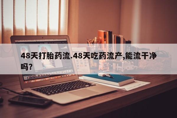 售米非司酮片包邮48天打胎药流.48天吃药流产,能流干净吗？