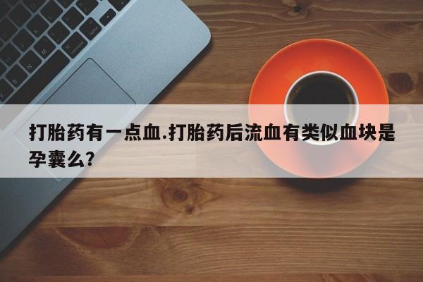 售米非司酮片包邮打胎药有一点血.打胎药后流血有类似血块是孕囊么？