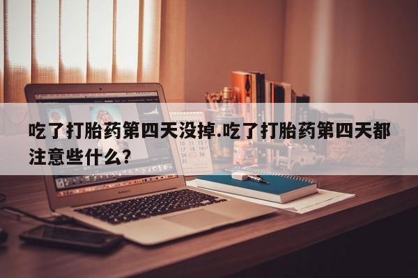 售米非司酮片包邮吃了打胎药第四天没掉.吃了打胎药第四天都注意些什么？