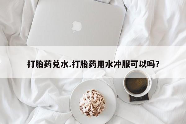售米非司酮片包邮打胎药兑水.打胎药用水冲服可以吗？