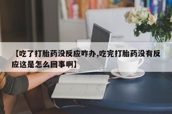 售米非司酮片包邮【吃了打胎药没反应咋办,吃完打胎药没有反应这是怎么回事啊】