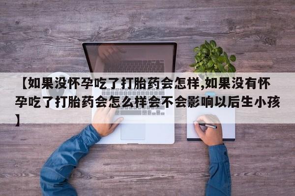 售米非司酮片包邮【如果没怀孕吃了打胎药会怎样,如果没有怀孕吃了打胎药会怎么样会不会影响以后生小孩】