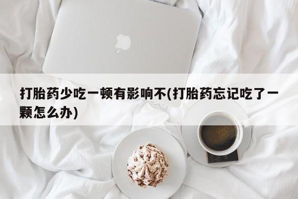 售米非司酮片包邮打胎药少吃一顿有影响不(打胎药忘记吃了一颗怎么办)