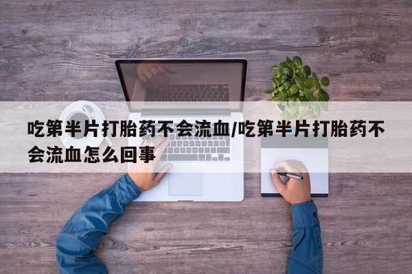 售米非司酮片包邮吃第半片打胎药不会流血/吃第半片打胎药不会流血怎么回事