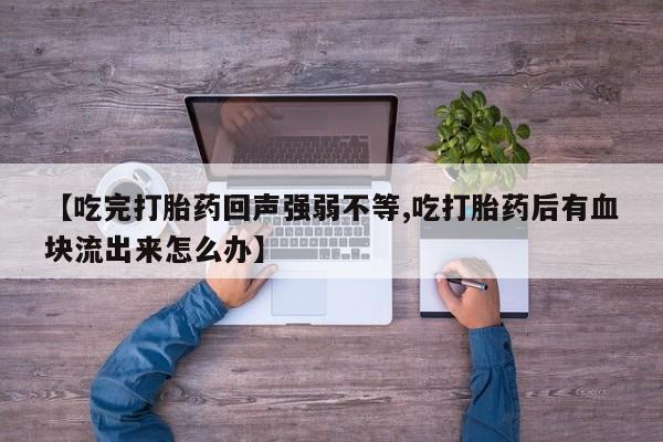 售米非司酮片包邮【吃完打胎药回声强弱不等,吃打胎药后有血块流出来怎么办】