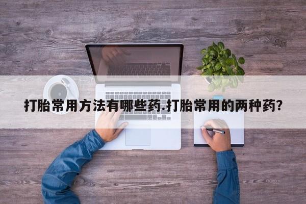 售米非司酮片包邮打胎常用方法有哪些药.打胎常用的两种药？