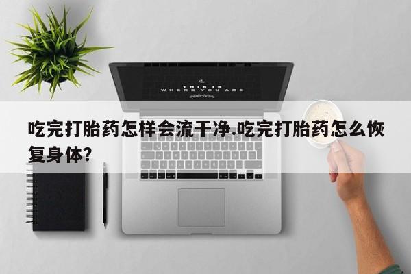 售米非司酮片包邮吃完打胎药怎样会流干净.吃完打胎药怎么恢复身体？