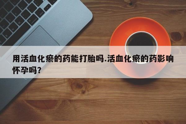 售米非司酮片包邮用活血化瘀的药能打胎吗.活血化瘀的药影响怀孕吗？