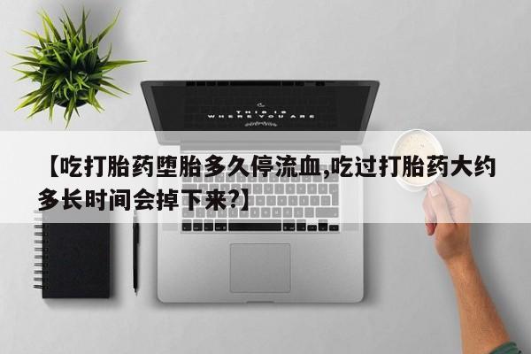 售米非司酮片包邮【吃打胎药堕胎多久停流血,吃过打胎药大约多长时间会掉下来?】