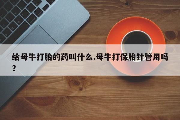 售米非司酮片包邮给母牛打胎的药叫什么.母牛打保胎针管用吗？