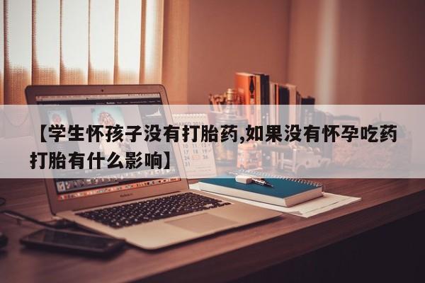 售米非司酮片包邮【学生怀孩子没有打胎药,如果没有怀孕吃药打胎有什么影响】
