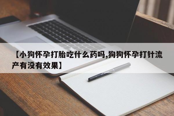 售米非司酮片包邮【小狗怀孕打胎吃什么药吗,狗狗怀孕打针流产有没有效果】