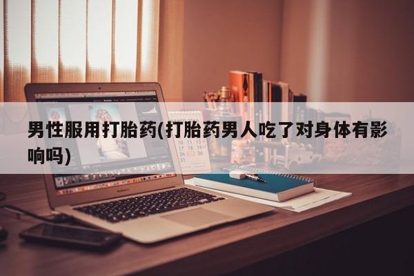 售米非司酮片包邮男性服用打胎药(打胎药男人吃了对身体有影响吗)