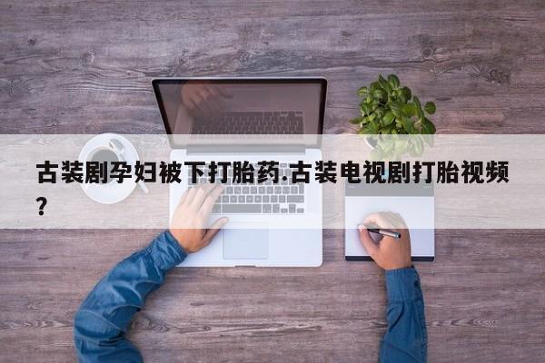 售米非司酮片包邮古装剧孕妇被下打胎药.古装电视剧打胎视频？