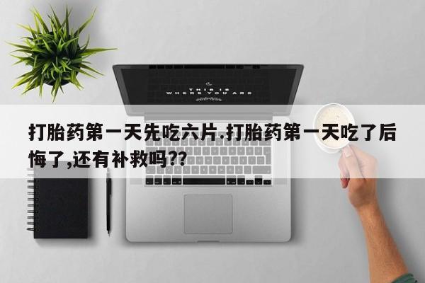 售米非司酮片包邮打胎药第一天先吃六片.打胎药第一天吃了后悔了,还有补救吗?？