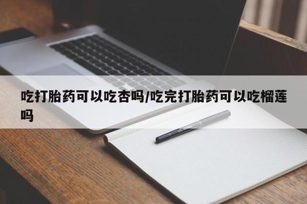 售米非司酮片包邮吃打胎药可以吃杏吗/吃完打胎药可以吃榴莲吗