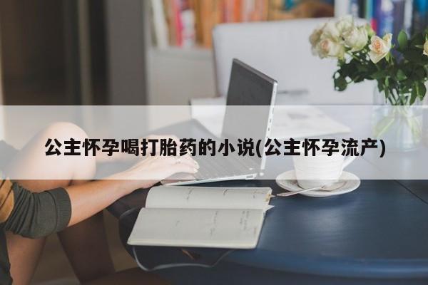 售米非司酮片包邮公主怀孕喝打胎药的小说(公主怀孕流产)