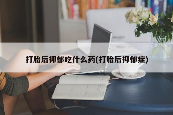 售米非司酮片包邮打胎后抑郁吃什么药(打胎后抑郁症)