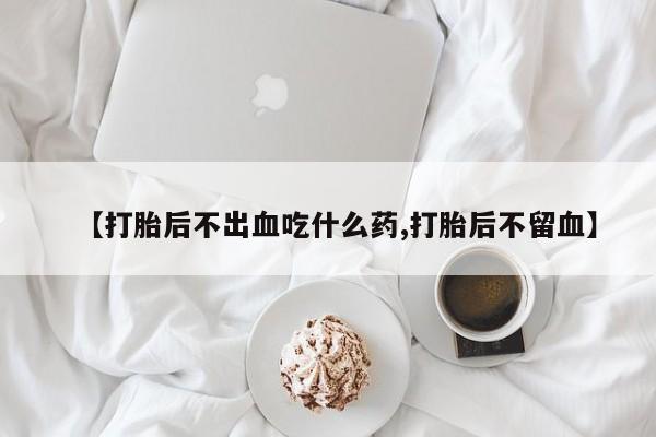 售米非司酮片包邮【打胎后不出血吃什么药,打胎后不留血】