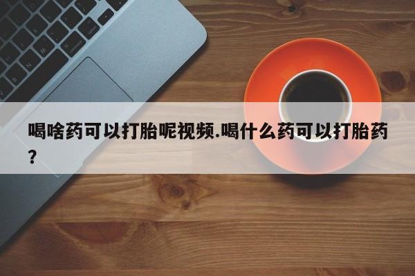 售米非司酮片包邮喝啥药可以打胎呢视频.喝什么药可以打胎药？