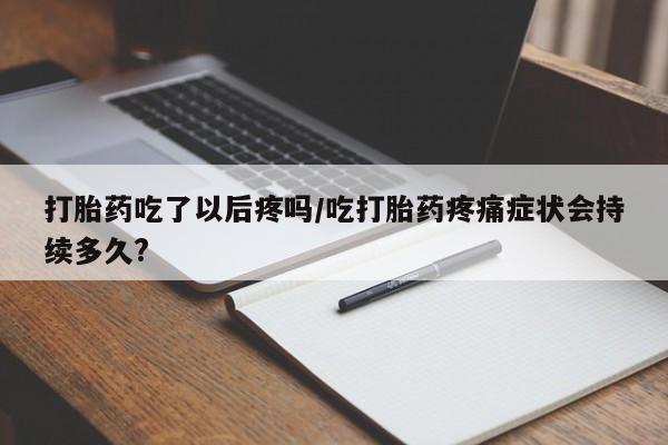售米非司酮片包邮打胎药吃了以后疼吗/吃打胎药疼痛症状会持续多久?