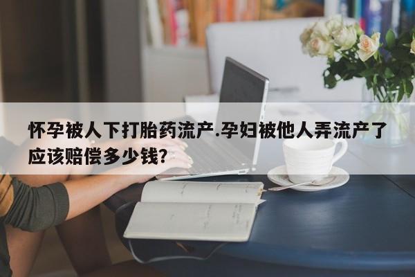 售米非司酮片包邮怀孕被人下打胎药流产.孕妇被他人弄流产了应该赔偿多少钱？