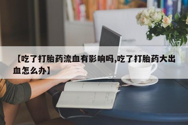 售米非司酮片包邮【吃了打胎药流血有影响吗,吃了打胎药大出血怎么办】