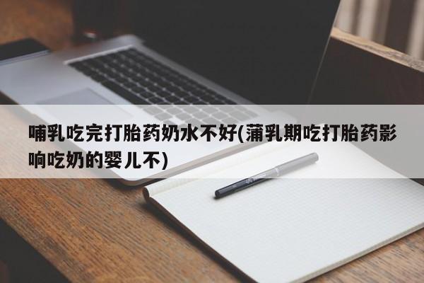 售米非司酮片包邮哺乳吃完打胎药奶水不好(蒲乳期吃打胎药影响吃奶的婴儿不)