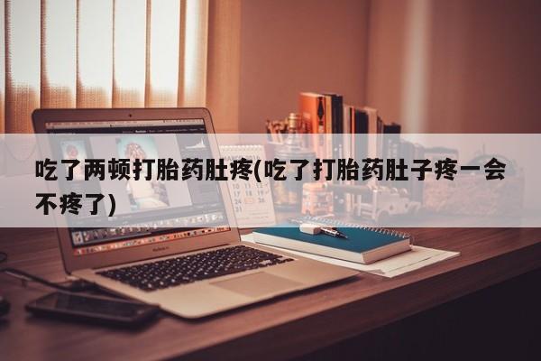 售米非司酮片包邮吃了两顿打胎药肚疼(吃了打胎药肚子疼一会不疼了)
