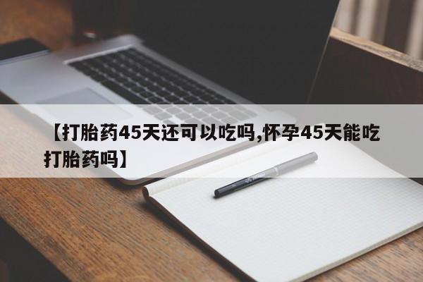 售米非司酮片包邮【打胎药45天还可以吃吗,怀孕45天能吃打胎药吗】