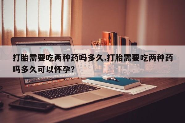 售米非司酮片包邮打胎需要吃两种药吗多久.打胎需要吃两种药吗多久可以怀孕？
