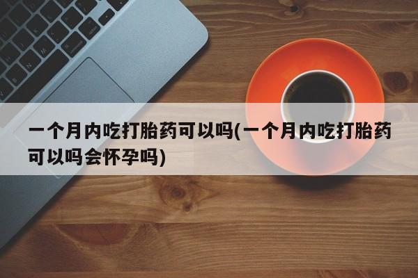 售米非司酮片包邮一个月内吃打胎药可以吗(一个月内吃打胎药可以吗会怀孕吗)