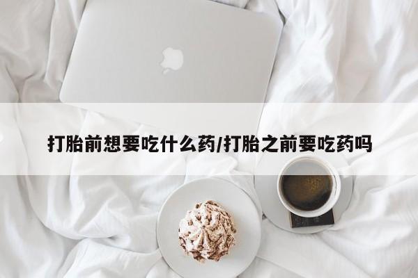 售米非司酮片包邮打胎前想要吃什么药/打胎之前要吃药吗