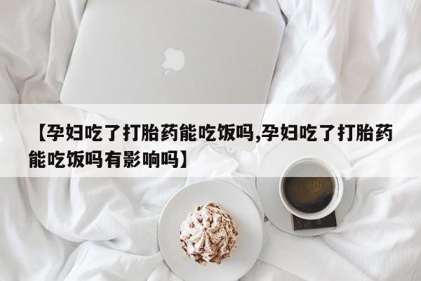 售米非司酮片包邮【孕妇吃了打胎药能吃饭吗,孕妇吃了打胎药能吃饭吗有影响吗】