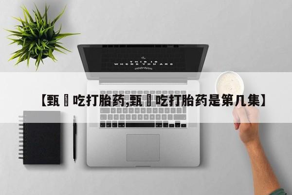 售米非司酮片包邮【甄嬛吃打胎药,甄嬛吃打胎药是第几集】