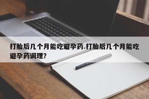 售米非司酮片包邮打胎后几个月能吃避孕药.打胎后几个月能吃避孕药调理？