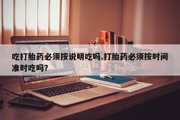 售米非司酮片包邮吃打胎药必须按说明吃吗.打胎药必须按时间准时吃吗？