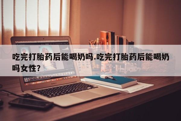 售米非司酮片包邮吃完打胎药后能喝奶吗.吃完打胎药后能喝奶吗女性？