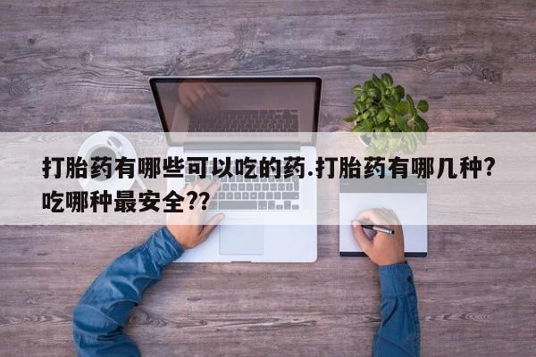 售米非司酮片包邮打胎药有哪些可以吃的药.打胎药有哪几种?吃哪种最安全?？