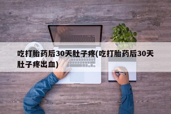 售米非司酮片包邮吃打胎药后30天肚子疼(吃打胎药后30天肚子疼出血)