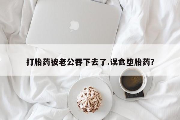 售米非司酮片包邮打胎药被老公吞下去了.误食堕胎药？