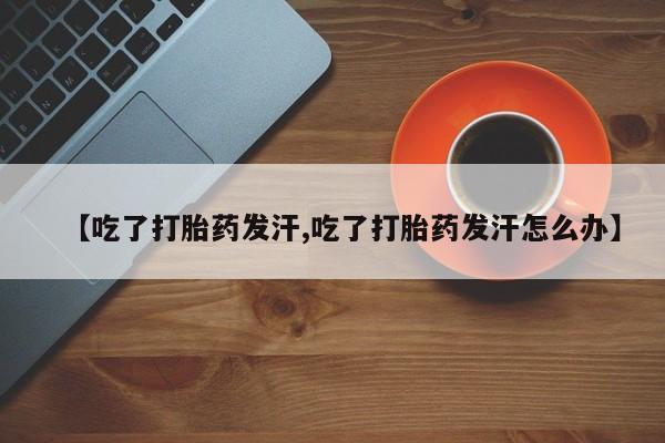 售米非司酮片包邮【吃了打胎药发汗,吃了打胎药发汗怎么办】
