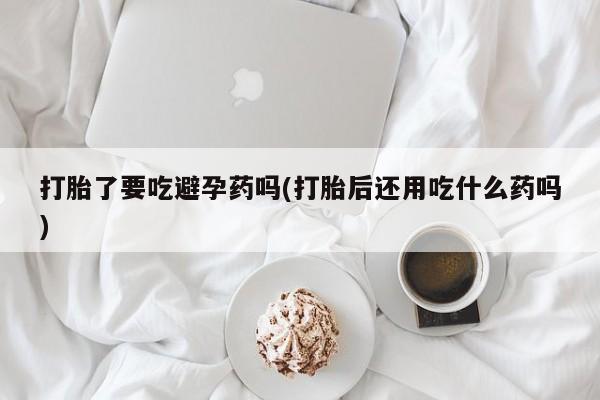 售米非司酮片包邮打胎了要吃避孕药吗(打胎后还用吃什么药吗)